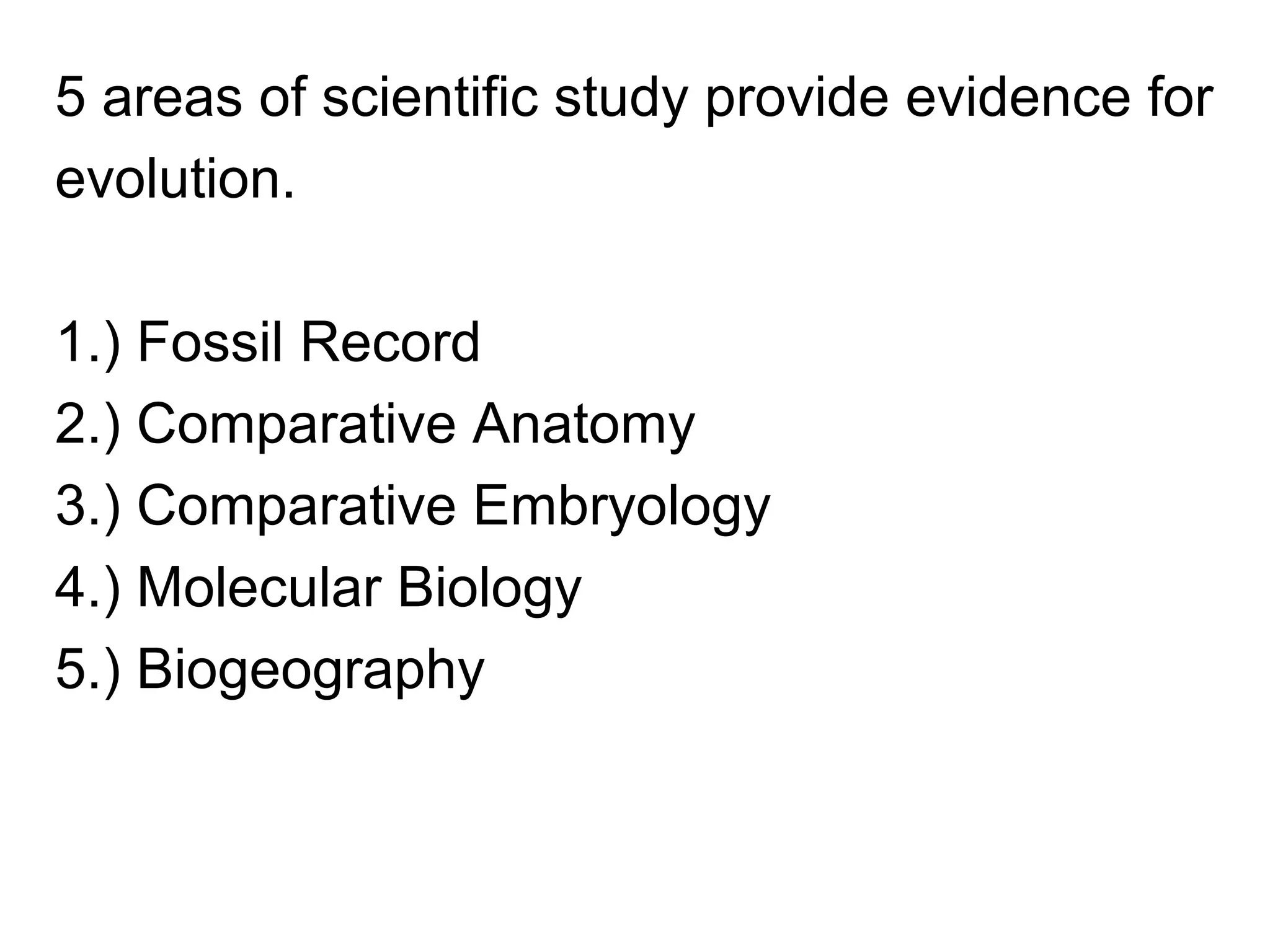 5 areas of scientific study provide evidence for
evolution.
1.) Fossil Record
2.) Comparative Anatomy
3.) Comparative Embryology
4.) Molecular Biology
5.) Biogeography
 