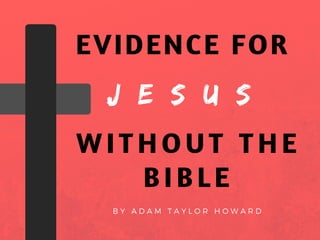 B Y A D A M T A Y L O R H O W A R D
J E S U S
EVIDENCE FOR
WITHOUT THE
BIBLE
 