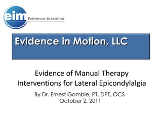 Evidence of Manual Therapy Interventions for Lateral Epicondylalgia By Dr. Ernest Gamble, PT, DPT, OCS  October 2, 2011 Evidence in Motion, LLC   