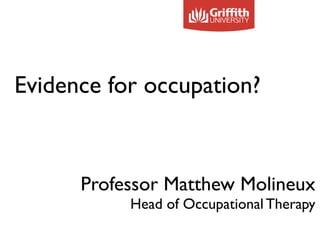 Evidence for occupation?
!
!
!
Professor Matthew Molineux
Head of Occupational Therapy
 