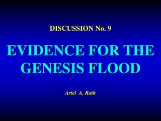 DISCUSSION No. 9
EVIDENCE FOR THE
GENESIS FLOOD
Ariel A. Roth
 