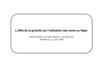 L’effet de la gratuité sur l’utilisation des soins au Niger

           Rolf Heinmüller & Valéry Ridde (U. de Montréal)
                     Heidelberg, le 2 juin 2009
 