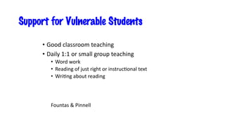 Support for Vulnerable Students
• Good classroom teaching
• Daily 1:1 or small group teaching
• Word work
• Reading of just right or instruc=onal text
• Wri=ng about reading
Fountas & Pinnell
 