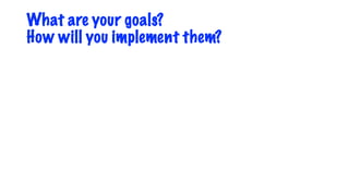 What are your goals?
How will you implement them?
 
