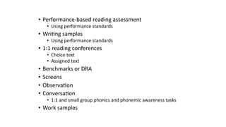 • Performance-based reading assessment
• Using performance standards
• Wri5ng samples
• Using performance standards
• 1:1 reading conferences
• Choice text
• Assigned text
• Benchmarks or DRA
• Screens
• Observa5on
• Conversa5on
• 1:1 and small group phonics and phonemic awareness tasks
• Work samples
 
