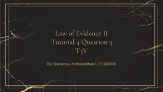Law of Evidence II
Tutorial 4 Question 3
T3V
By: Navneetaa Kerbananthan 1171100536
 
