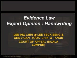 Evidence Law
Expert Opinion : Handwriting
LEE ING CHIN @ LEE TECK SENG &
ORS v GAN YOOK CHIN & ANOR
COURT OF APPEAL (KUALA
LUMPUR)

 