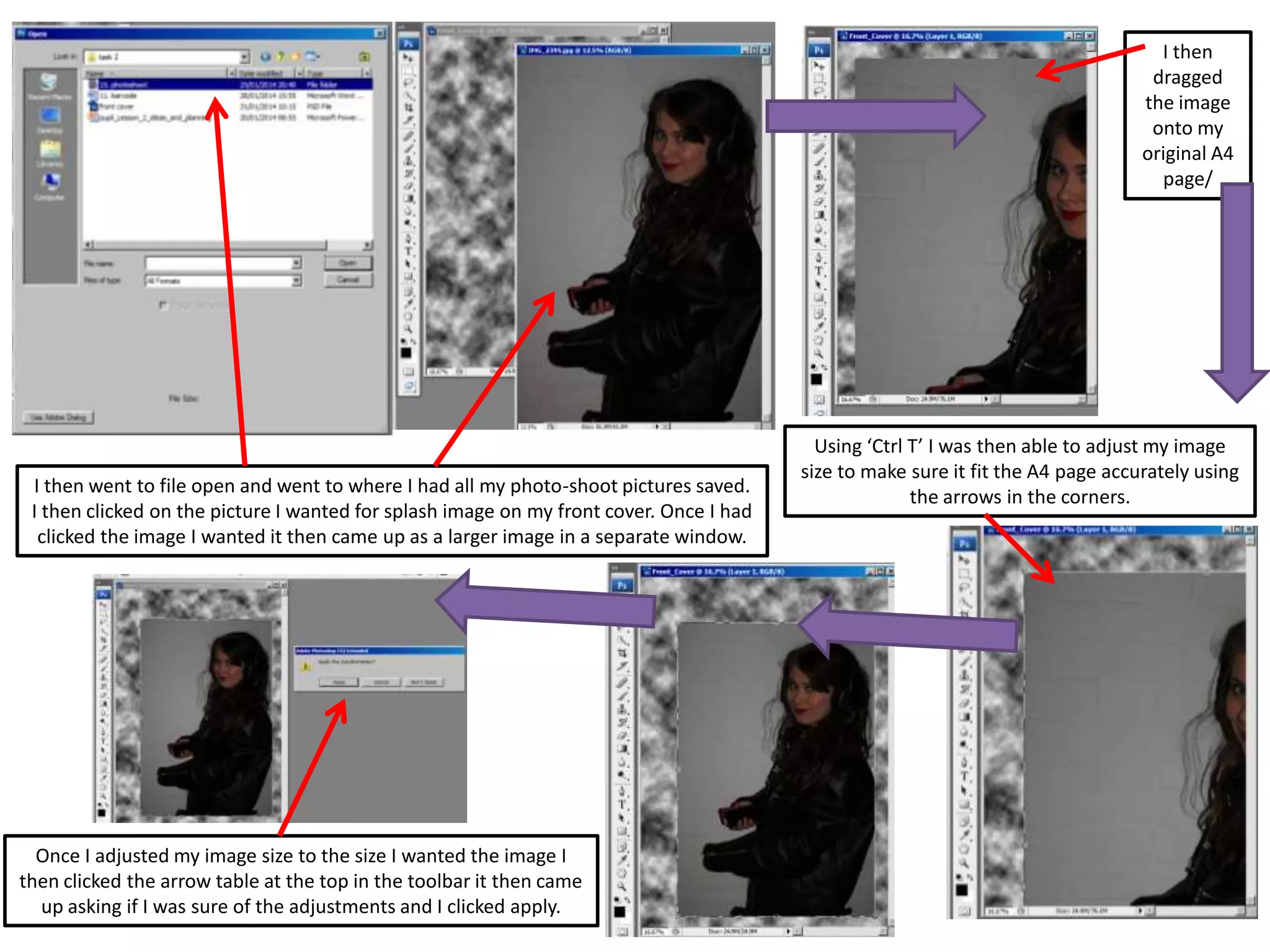 I then went to file open and went to where I had all my photo-shoot pictures saved.
I then clicked on the picture I wanted for splash image on my front cover. Once I had
clicked the image I wanted it then came up as a larger image in a separate window.
I then
dragged
the image
onto my
original A4
page/
Using ‘Ctrl T’ I was then able to adjust my image
size to make sure it fit the A4 page accurately using
the arrows in the corners.
Once I adjusted my image size to the size I wanted the image I
then clicked the arrow table at the top in the toolbar it then came
up asking if I was sure of the adjustments and I clicked apply.
 