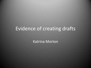 Evidence of creating drafts
Katrina Morton
 