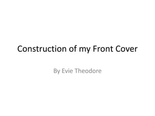 Construction of my Front Cover
By Evie Theodore
 