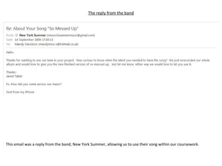 The reply from the band This email was a reply from the band; New York Summer, allowing us to use their song within our coursework. 