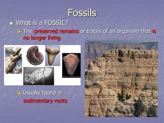 Fossils
 What is a FOSSIL?
 The preserved remains or traces of an organism that is
no longer living
 Usually found in
sedimentary rocks
 