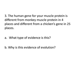 3. The human gene for your muscle protein is
different from monkey muscle protein in 4
places and different from a chicken’s gene in 25
places.

a. What type of evidence is this?

b. Why is this evidence of evolution?
 