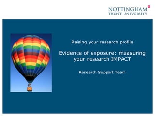 Raising your research profile 
Evidence of exposure: measuring 
your research IMPACT 
Research Support Team 
 