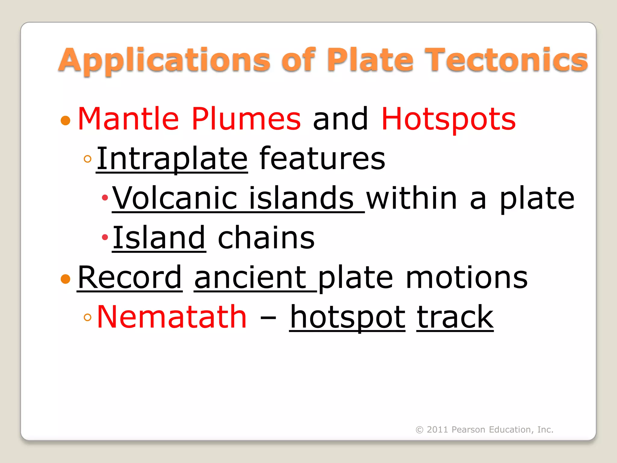 Applications of Plate Tectonics
 Mantle Plumes and Hotspots
  ◦Intraplate features
   Volcanic islands within a plate
   Island chains
 Record ancient plate motions
  ◦Nematath – hotspot track


                        © 2011 Pearson Education, Inc.
 