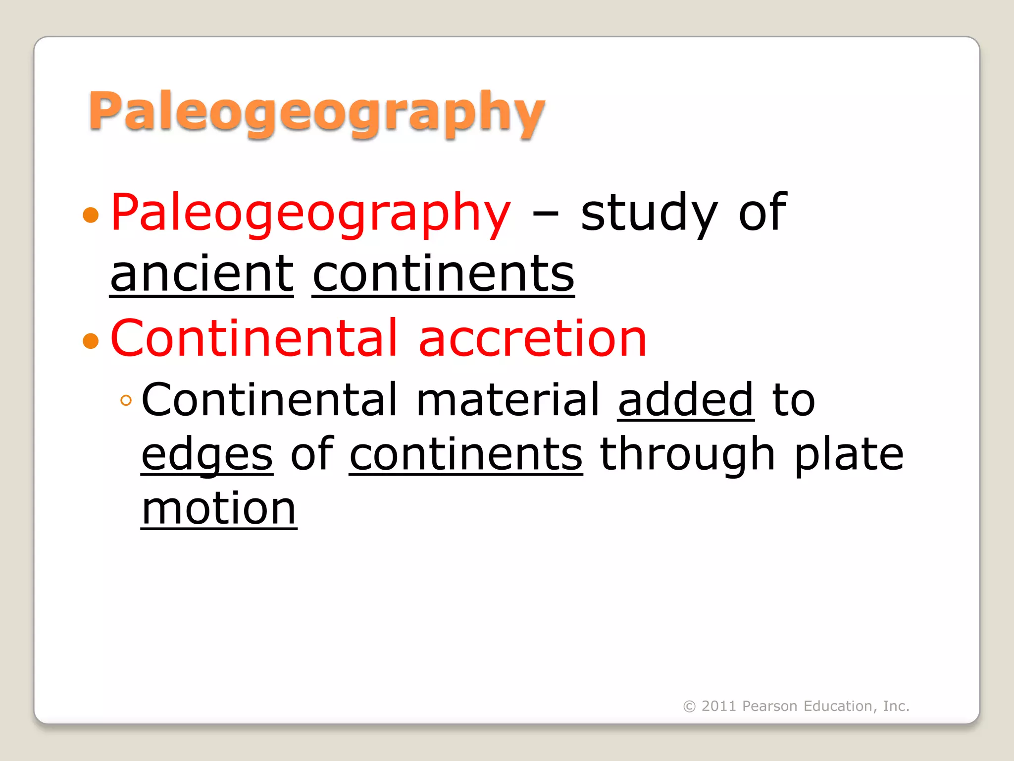 Paleogeography
 Paleogeography  – study of
  ancient continents
 Continental accretion
 ◦ Continental material added to
   edges of continents through plate
   motion



                          © 2011 Pearson Education, Inc.
 