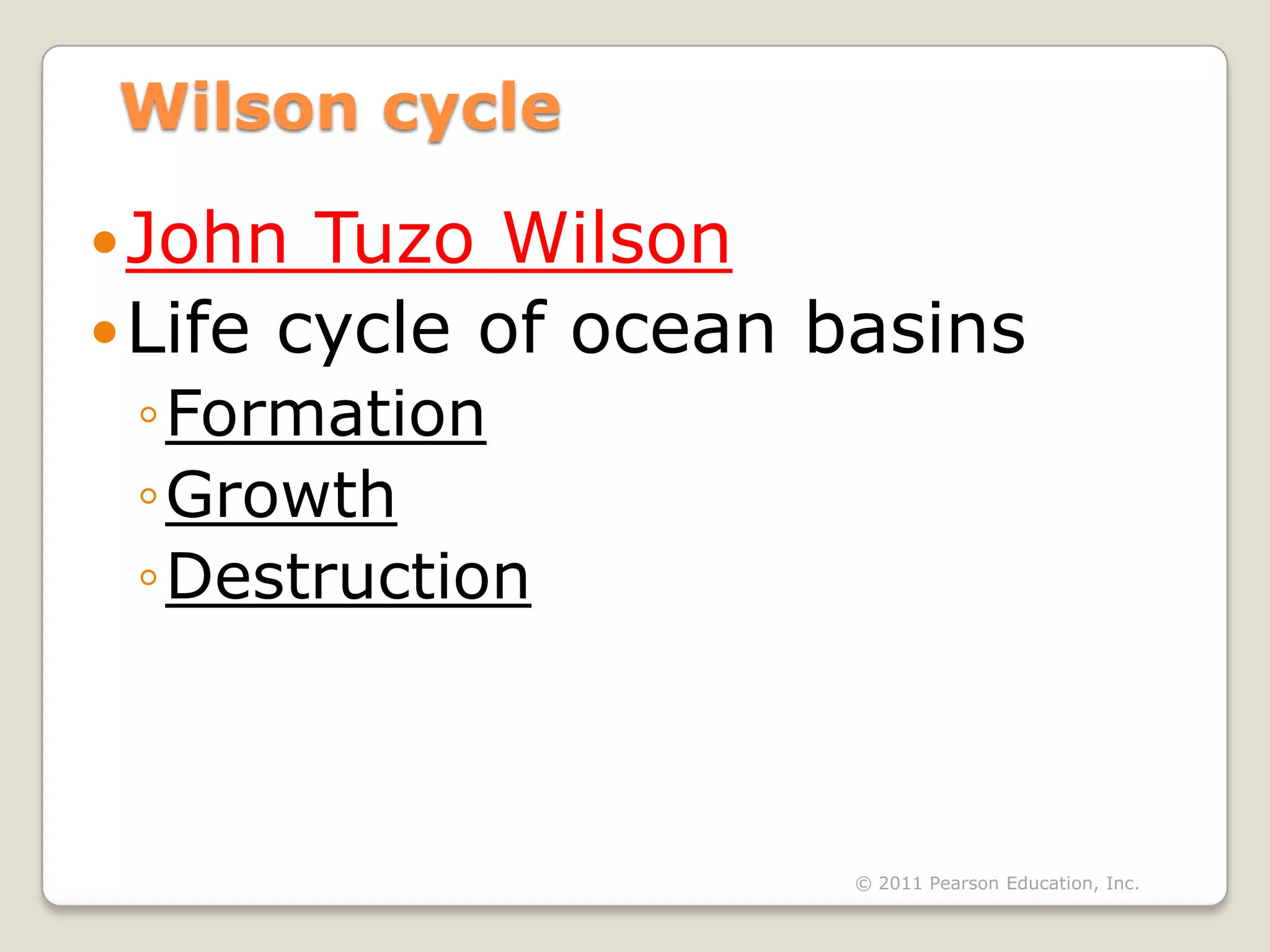 Wilson cycle

 John  Tuzo Wilson
 Life cycle of ocean basins
 ◦Formation
 ◦Growth
 ◦Destruction



                      © 2011 Pearson Education, Inc.
 