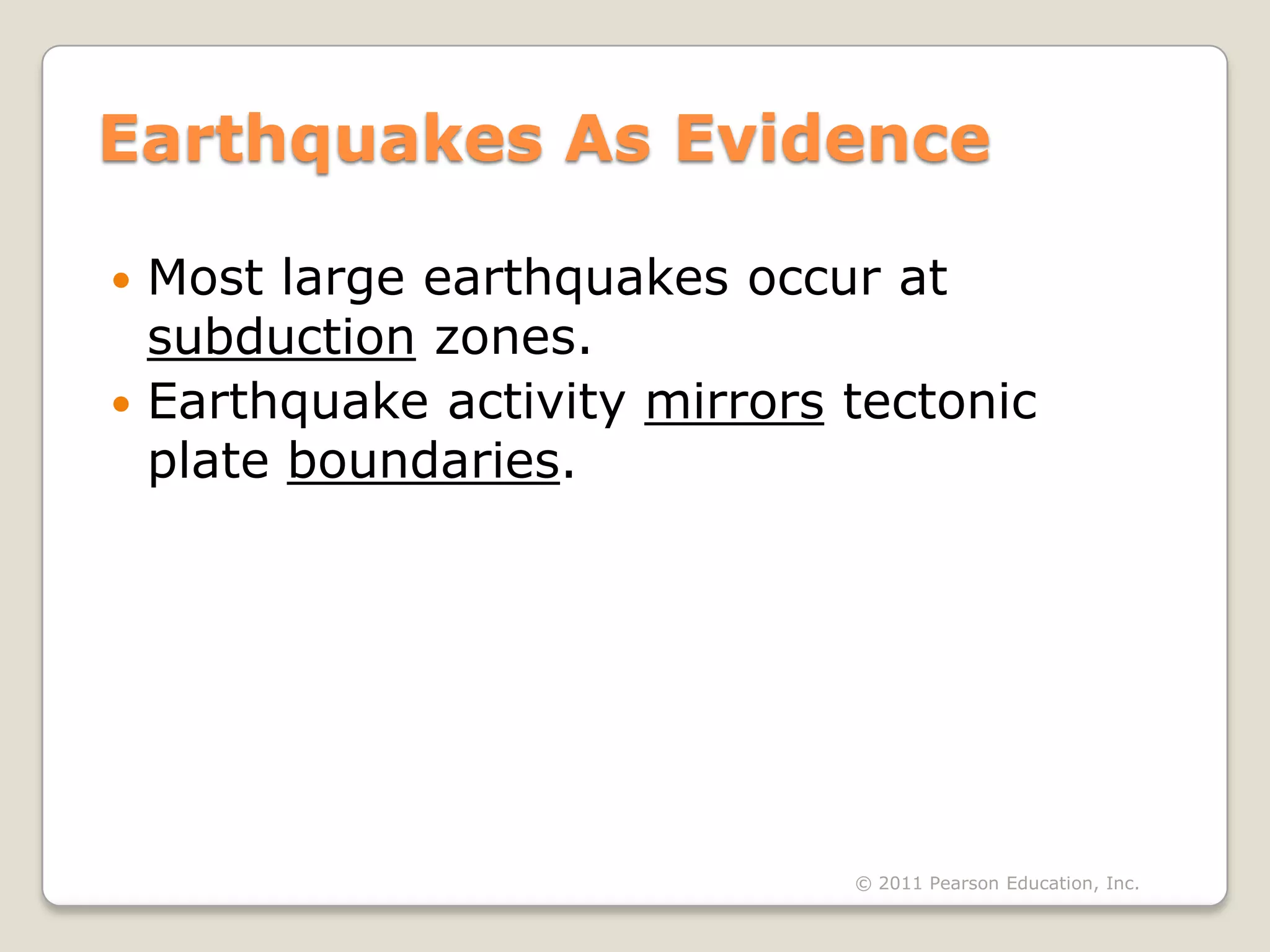 Earthquakes As Evidence

 Most large earthquakes occur at
  subduction zones.
 Earthquake activity mirrors tectonic
  plate boundaries.




                              © 2011 Pearson Education, Inc.
 