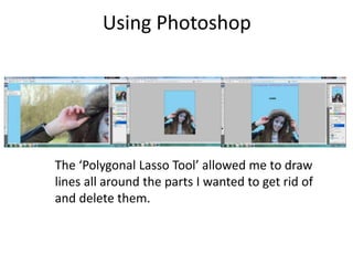 Using Photoshop
The ‘Polygonal Lasso Tool’ allowed me to draw
lines all around the parts I wanted to get rid of
and delete them.
 