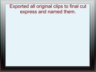 Exported all original clips to final cut
    express and named them.
 