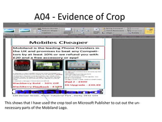 A04 - Evidence of Crop
This shows that I have used the crop tool on Microsoft Publisher to cut out the un-
necessary parts of the Mobiland Logo.
 
