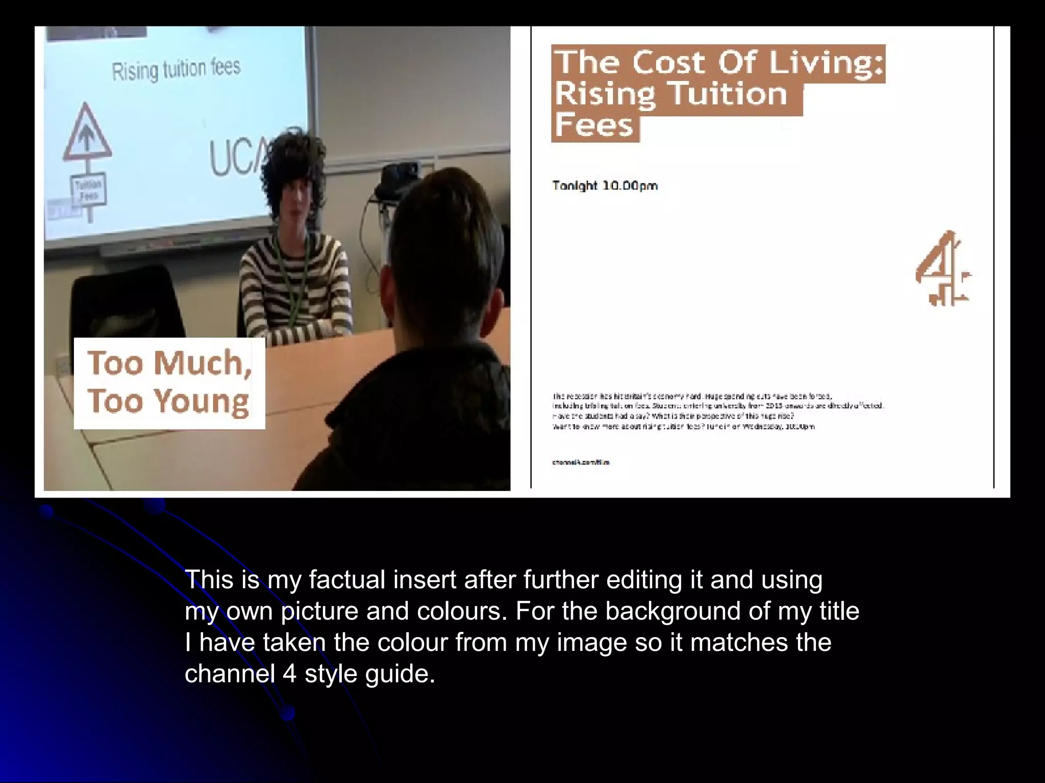 This is my factual insert after further editing it and using
my own picture and colours. For the background of my title
I have taken the colour from my image so it matches the
channel 4 style guide.
 