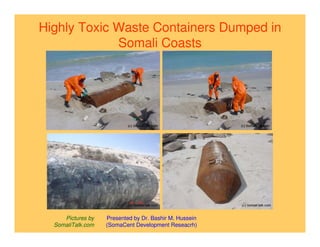 Highly Toxic Waste Containers Dumped in
             Somali Coasts




     Pictures by   Presented by Dr. Bashir M. Hussein
  SomaliTalk.com   (SomaCent Development Reseacrh)
 