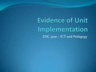 Evidence of Unit Implementation EDC 3100 – ICT and Pedagogy 