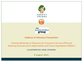 Evidence of Voluntary TransactionsTraining Workshop on Payments for Ecosystem Services (PES) and Reducing Emissions from Deforestation and Forest Degradation (REDD+) Illustrative case studies 9 August 2011 