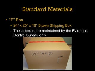 Standard MaterialsStandard Materials
• “F” Box
– 24” x 20” x 16” Brown Shipping Box
– These boxes are maintained by the Evidence
Control Bureau only
 