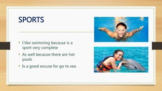 SPORTS
• I like swimming because is a
sport very complete
• As well because there are hot
pools
• Is a good excuse for go to sea