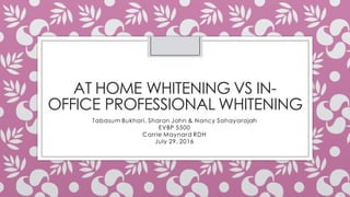 AT HOME WHITENING VS IN-
OFFICE PROFESSIONAL WHITENING
Tabasum Bukhari, Sharon John & Nancy Sahayarajah
EVBP 5500
Carrie Maynard RDH
July 29, 2016
 