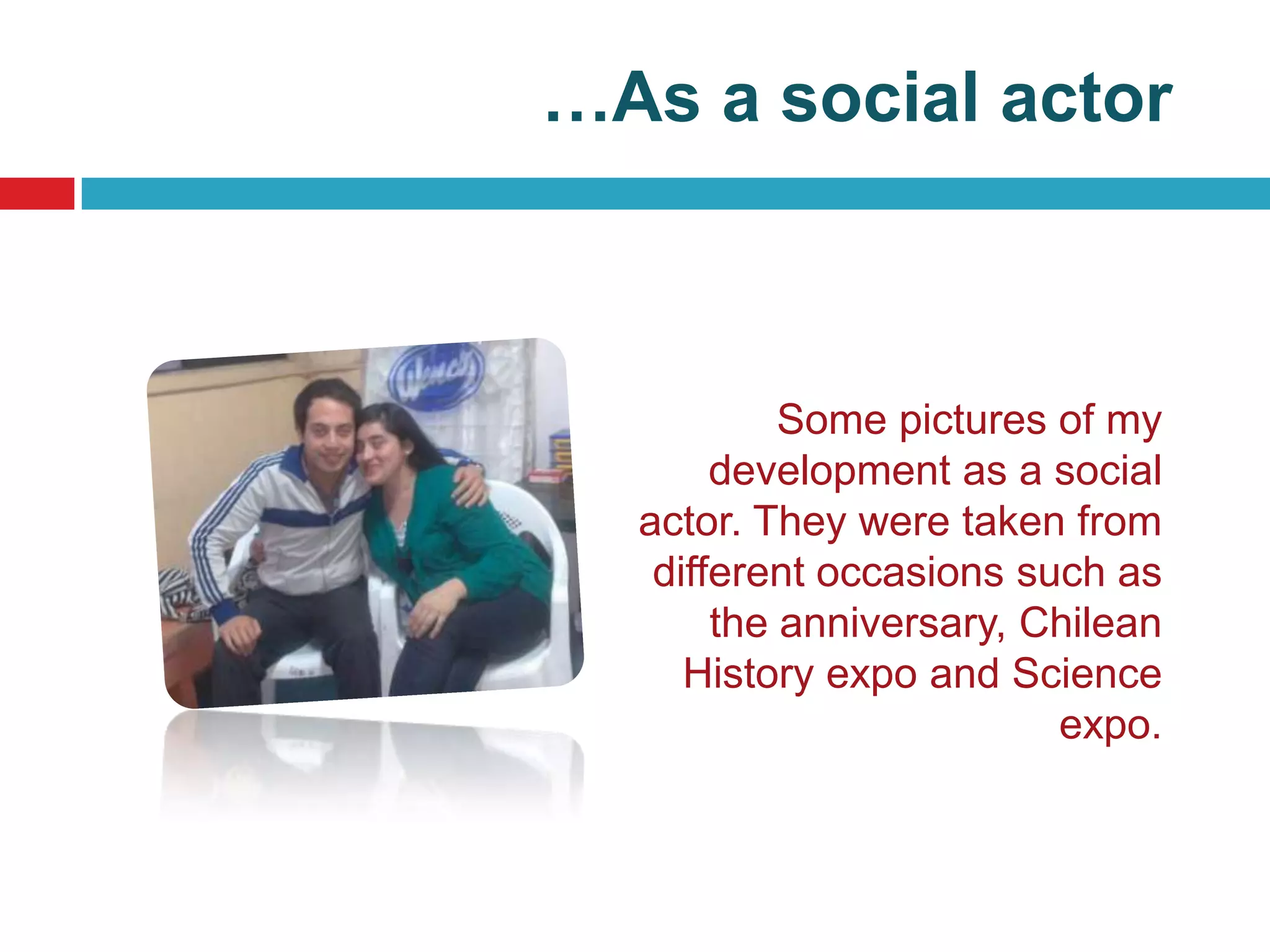 …As a social actor



           Some pictures of my
       development as a social
  actor. They were taken from
   different occasions such as
       the anniversary, Chilean
     History expo and Science
                         expo.
 