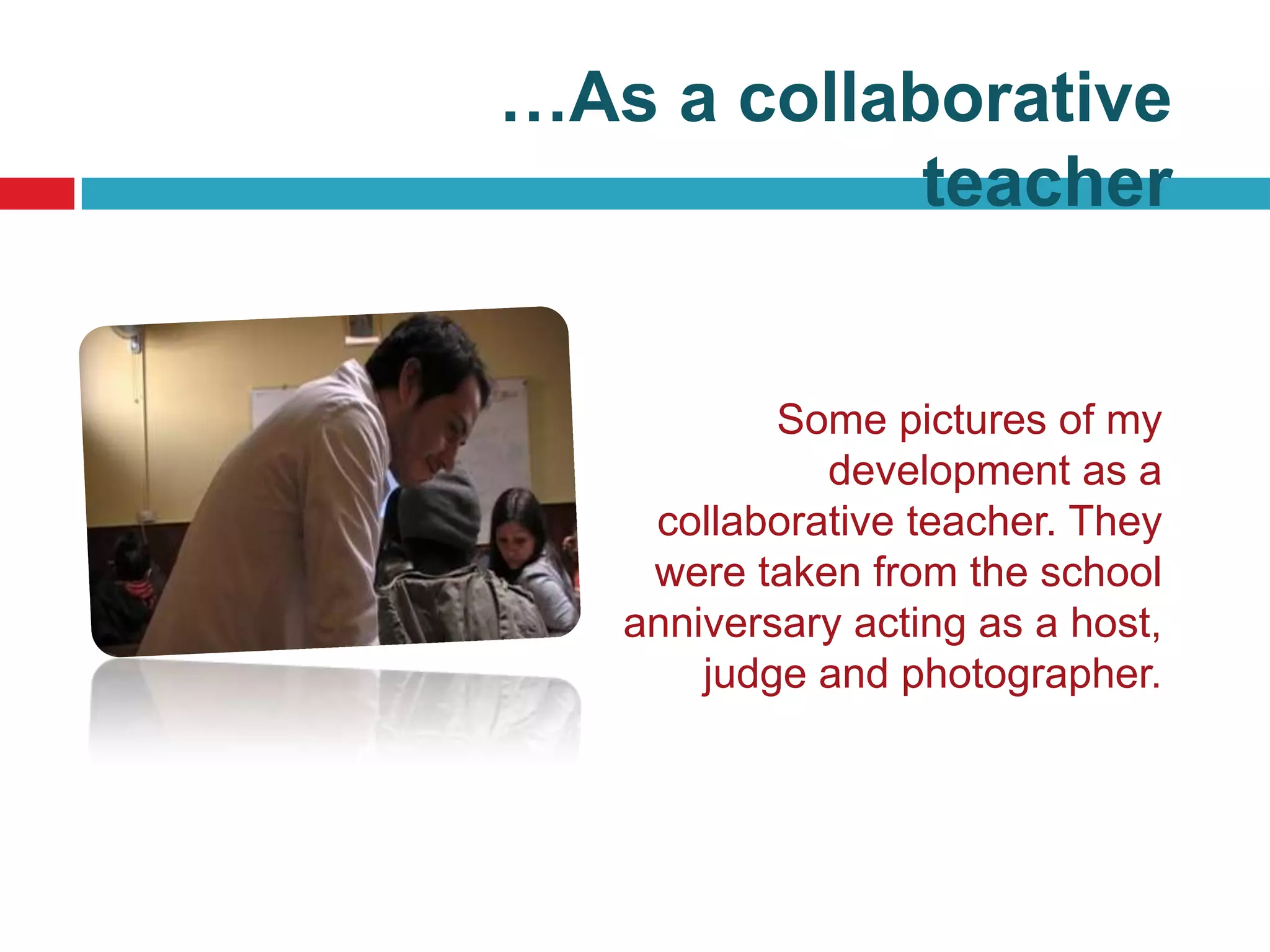 …As a collaborative
            teacher


           Some pictures of my
             development as a
    collaborative teacher. They
    were taken from the school
   anniversary acting as a host,
       judge and photographer.
 