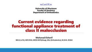 ‫الرحيم‬‫الرحمن‬‫هللا‬‫بسم‬
University of Khartoum
Faculty of Dentistry
Department of Orthodontics
Current evidence regarding
functional appliance treatment of
class II malocclusion
Mohanad Elsherif
BDS (U of K), MFD RCSI, MFDS RCPS(Glasg), MSc (Orthodontics), M.Orth. RCSEd
 