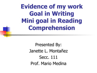 Evidence of my work Goal in Writing Mini goal in Reading Comprehension Presented By: Janette L. Montañez Secc. 111 Prof. Mario Medina 