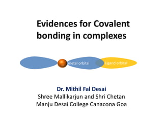 Ligand orbital
Evidences for Covalent
bonding in complexes
Dr. Mithil Fal Desai
Shree Mallikarjun and Shri Chetan
Manju Desai College Canacona Goa
metal orbital