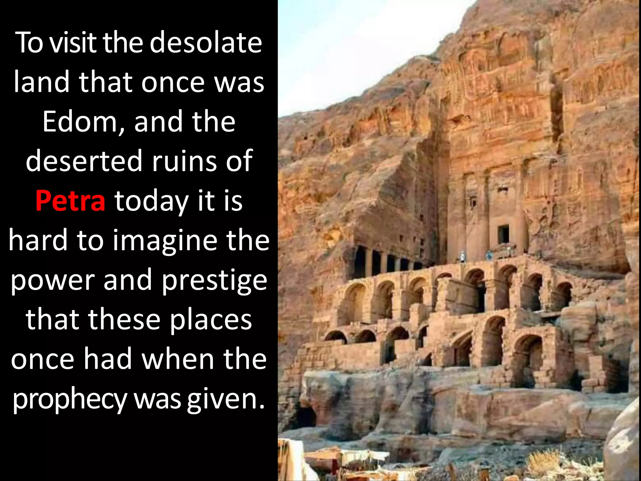 Tovisitthedesolate
land that once was
Edom, and the
deserted ruins of
Petra today it is
hard to imagine the
power and prestige
that these places
once had when the
prophecywasgiven.
 