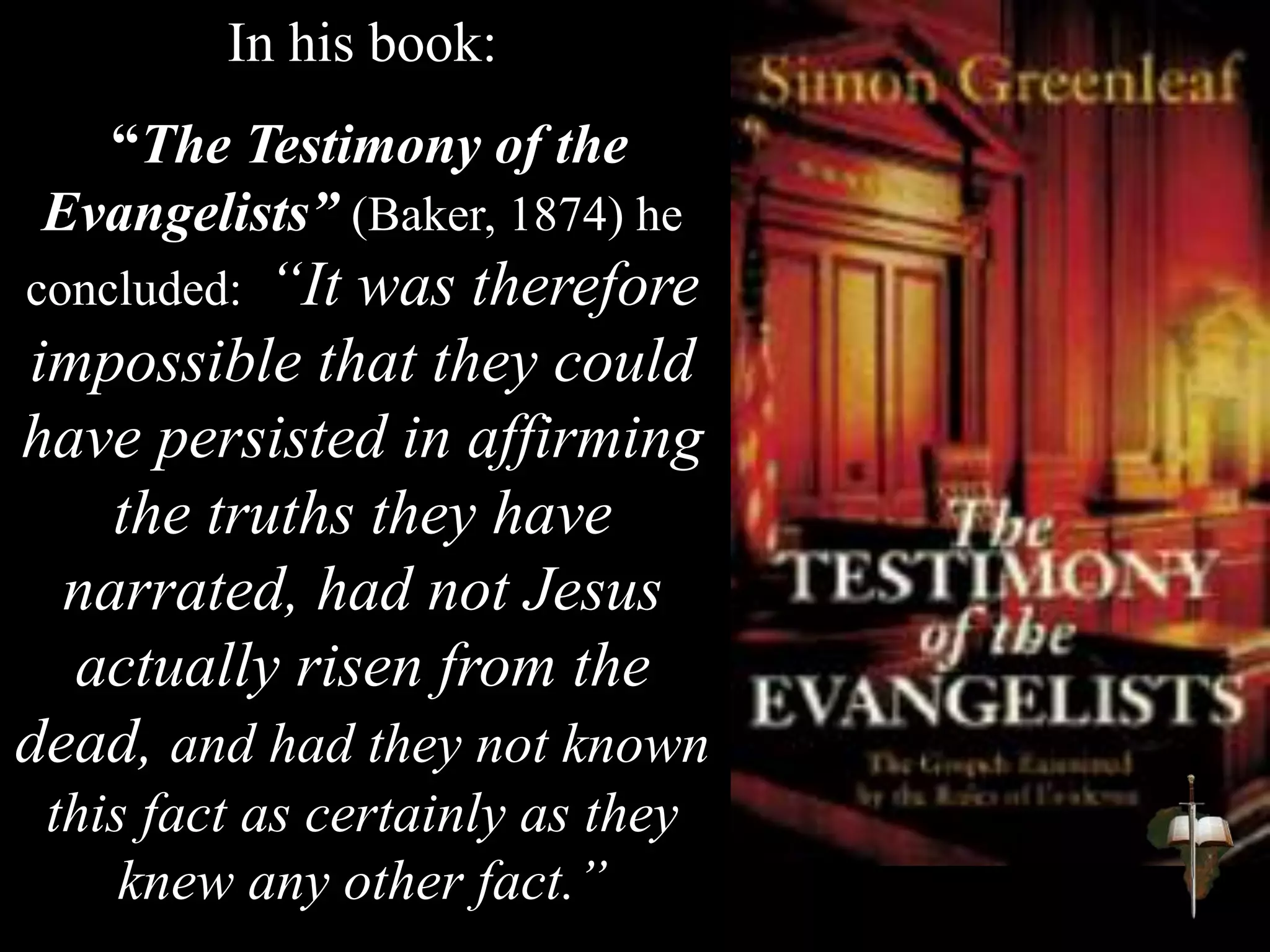In his book:
“The Testimony of the
Evangelists” (Baker, 1874) he
concluded: “It was therefore
impossible that they could
have persisted in affirming
the truths they have
narrated, had not Jesus
actually risen from the
dead, and had they not known
this fact as certainly as they
knew any other fact.”
 