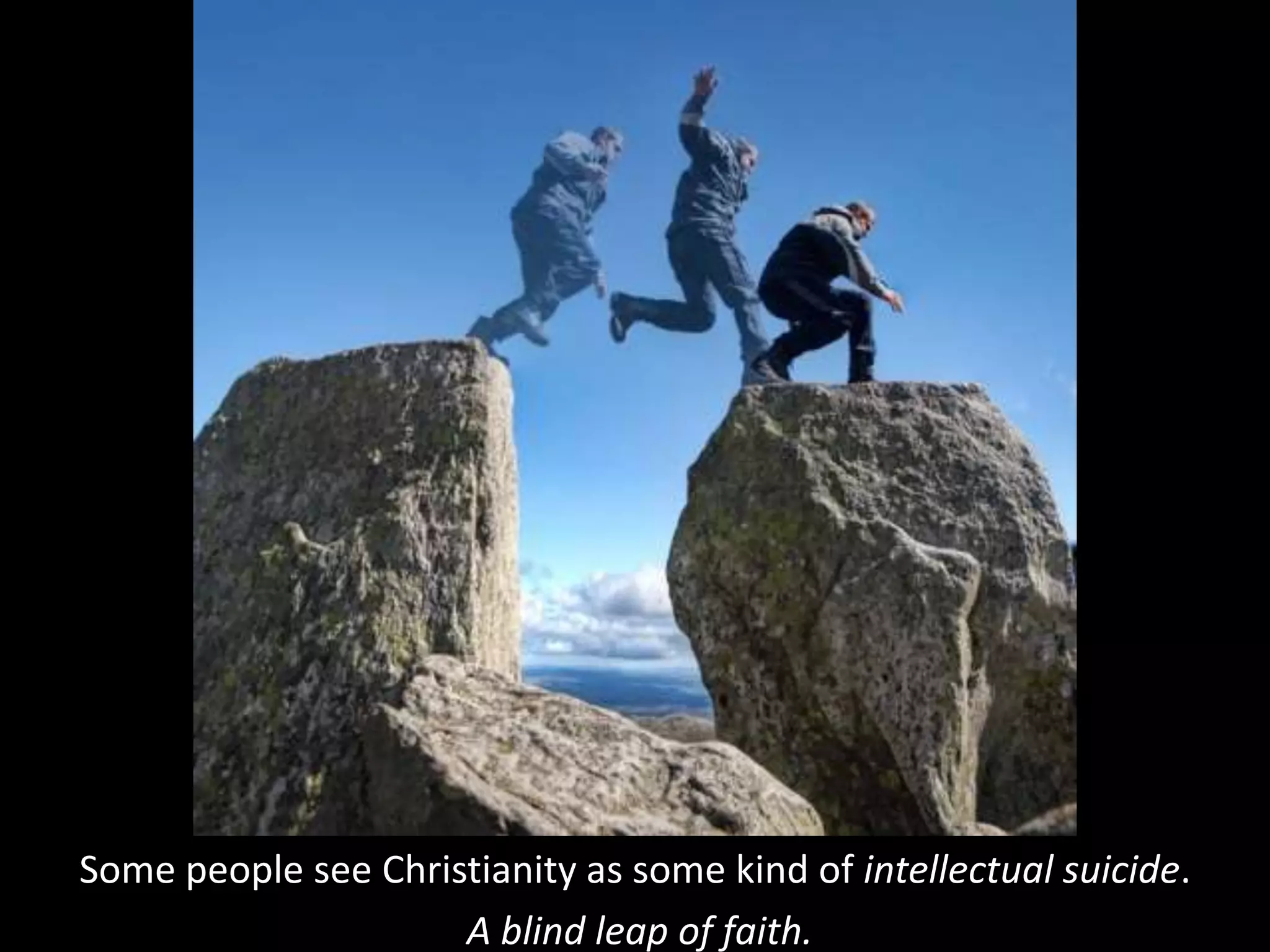Some people see Christianity as some kind of intellectual suicide.
A blind leap of faith.
 