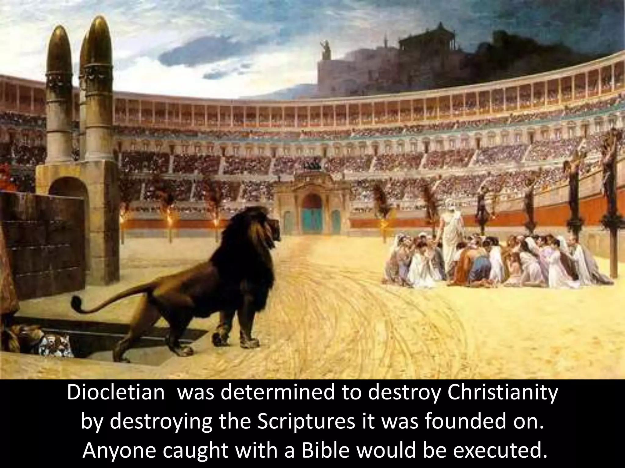 Diocletian was determined to destroy Christianity
by destroying the Scriptures it was founded on.
Anyone caught with a Bible would be executed.
 