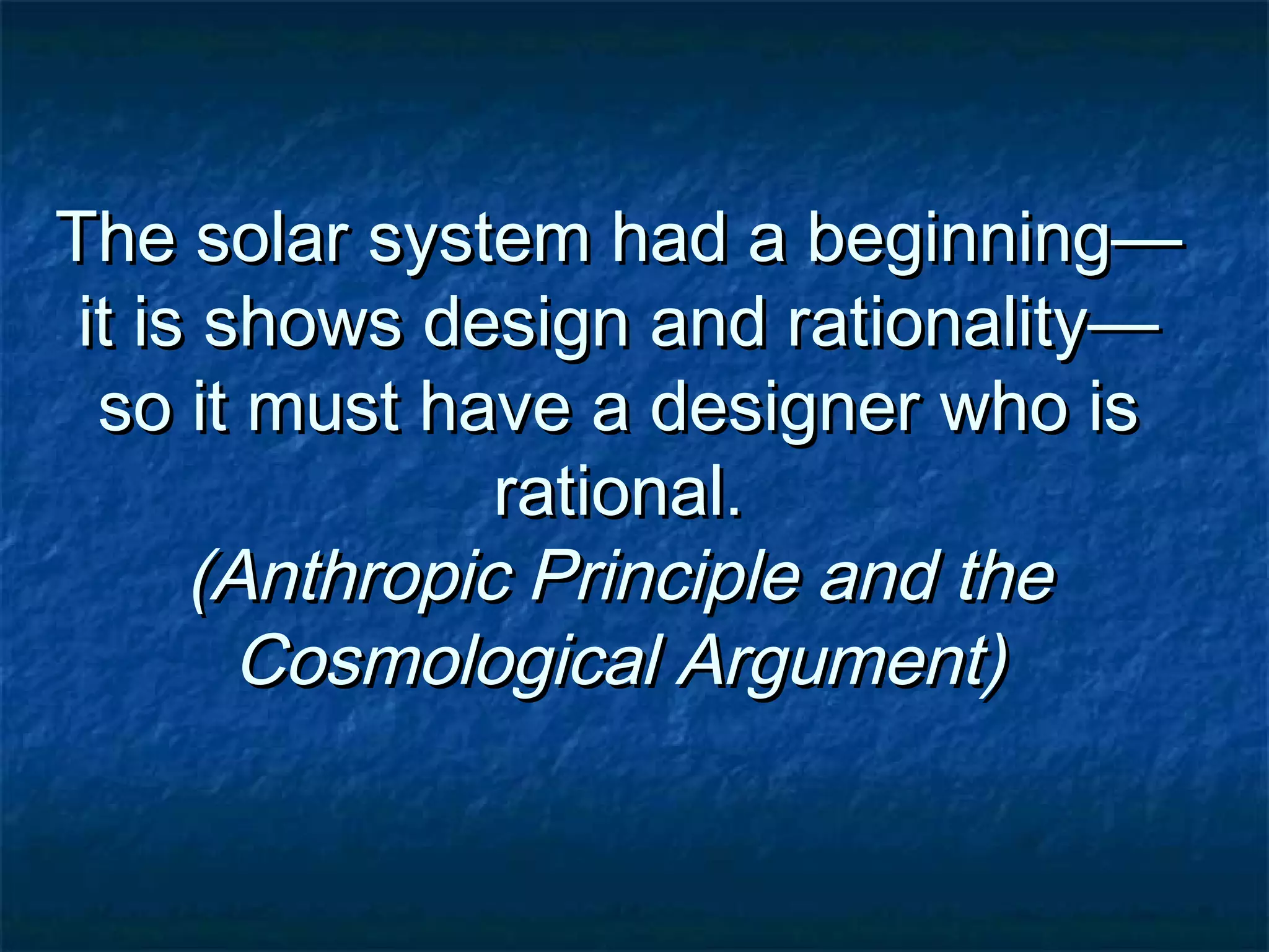 The solar system had a beginning—The solar system had a beginning—
it is shows design and rationality—it is shows design and rationality—
so it must have a designer who isso it must have a designer who is
rational.rational.
(Anthropic Principle and the(Anthropic Principle and the
Cosmological Argument)Cosmological Argument)
 