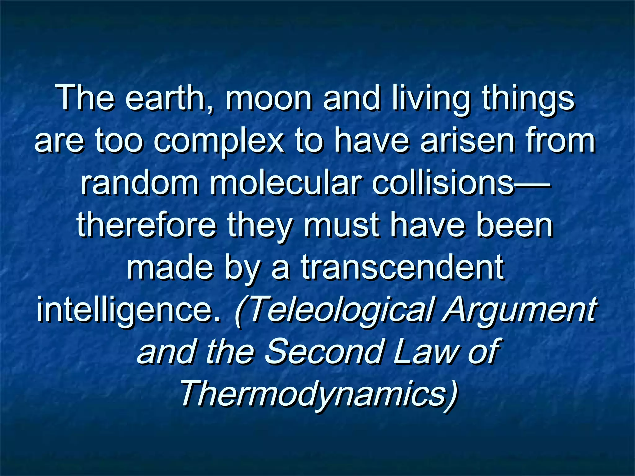 The earth, moon and living thingsThe earth, moon and living things
are too complex to have arisen fromare too complex to have arisen from
random molecular collisions—random molecular collisions—
therefore they must have beentherefore they must have been
made by a transcendentmade by a transcendent
intelligence.intelligence. (Teleological Argument(Teleological Argument
and the Second Law ofand the Second Law of
Thermodynamics)Thermodynamics)
 