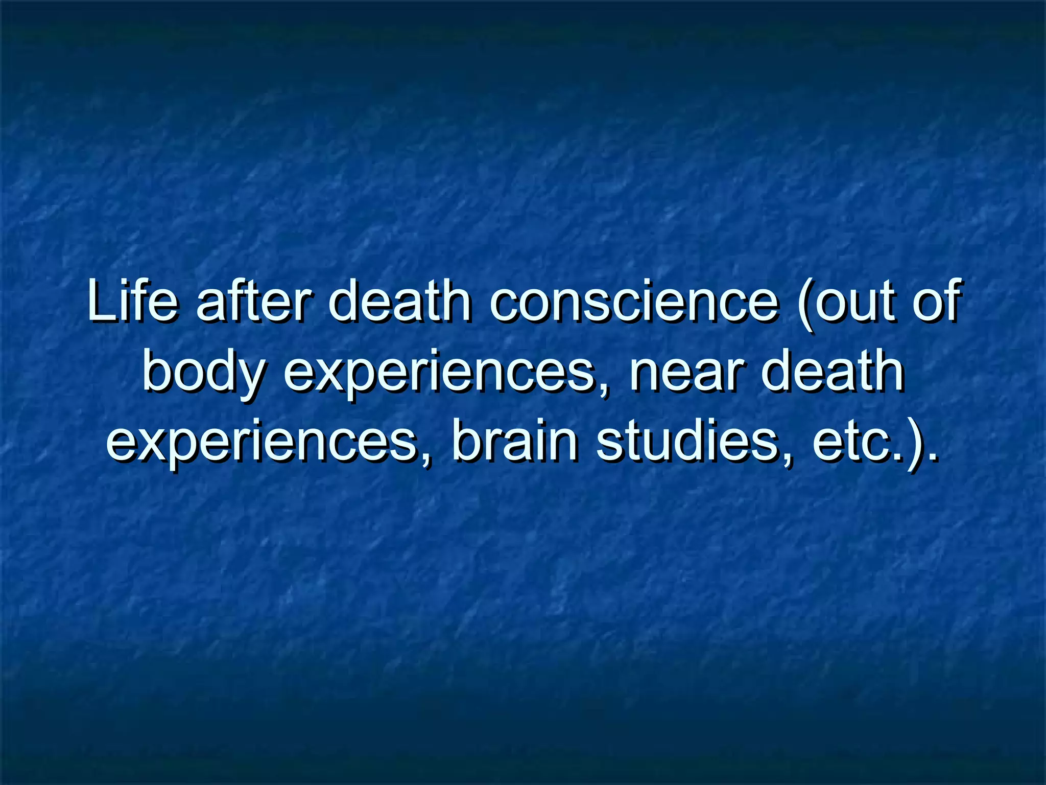 Life after death conscience (out ofLife after death conscience (out of
body experiences, near deathbody experiences, near death
experiences, brain studies, etc.).experiences, brain studies, etc.).
 