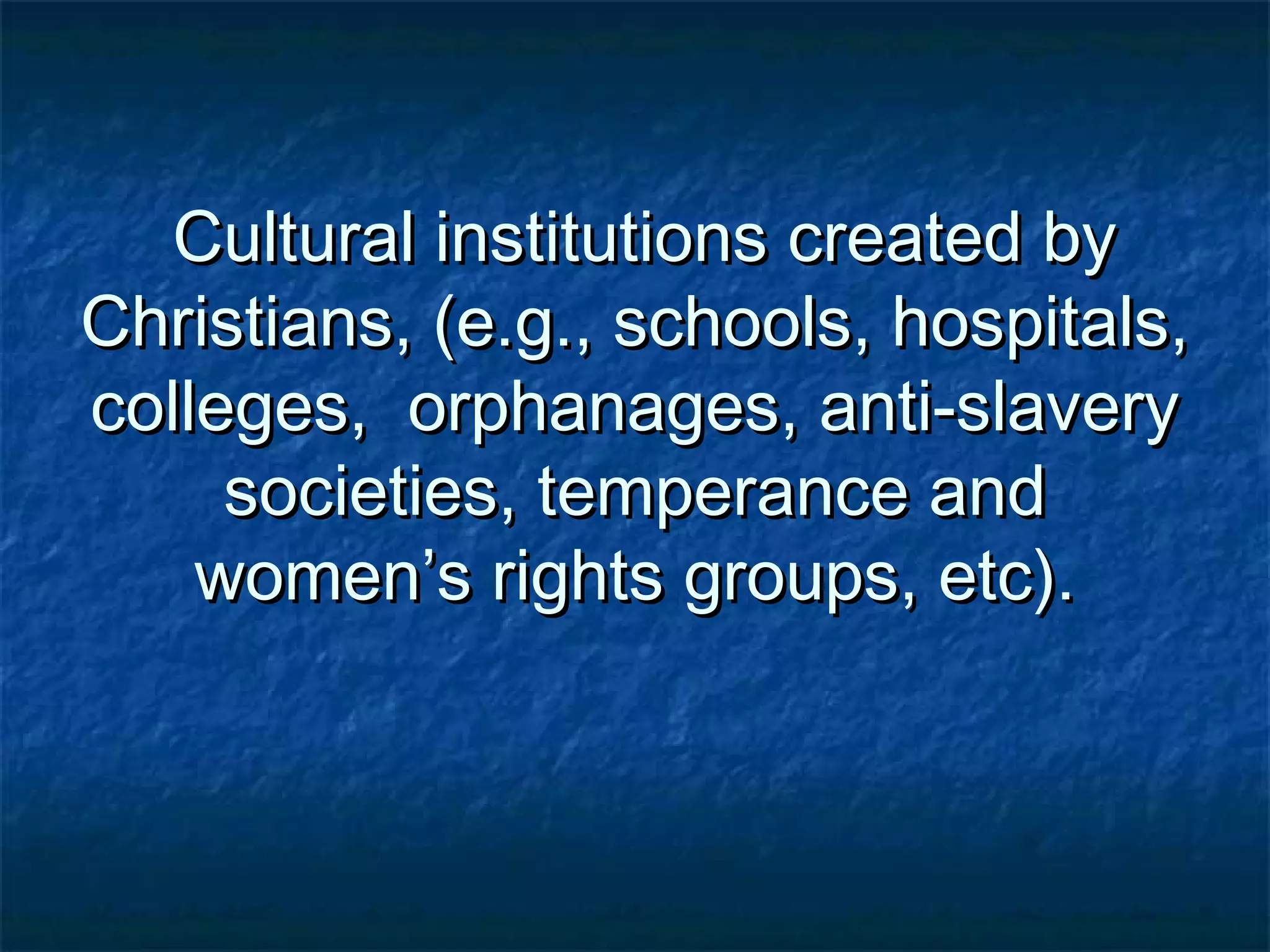 Cultural institutions created byCultural institutions created by
Christians, (e.g., schools, hospitals,Christians, (e.g., schools, hospitals,
colleges, orphanages, anti-slaverycolleges, orphanages, anti-slavery
societies, temperance andsocieties, temperance and
women’s rights groups, etc).women’s rights groups, etc).
 