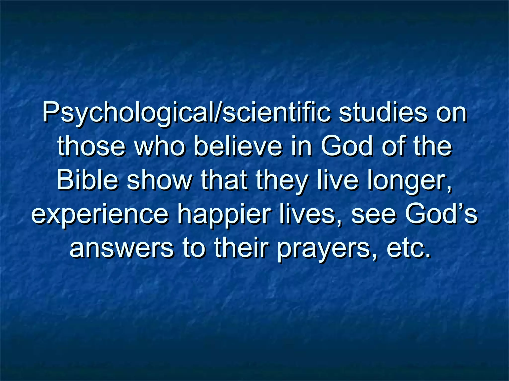 Psychological/scientific studies onPsychological/scientific studies on
those who believe in God of thethose who believe in God of the
Bible show that they live longer,Bible show that they live longer,
experience happier lives, see God’sexperience happier lives, see God’s
answers to their prayers, etc.answers to their prayers, etc.
 