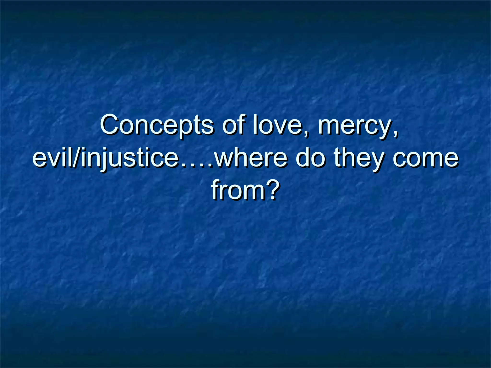 Concepts of love, mercy,Concepts of love, mercy,
evil/injustice….where do they comeevil/injustice….where do they come
from?from?
 