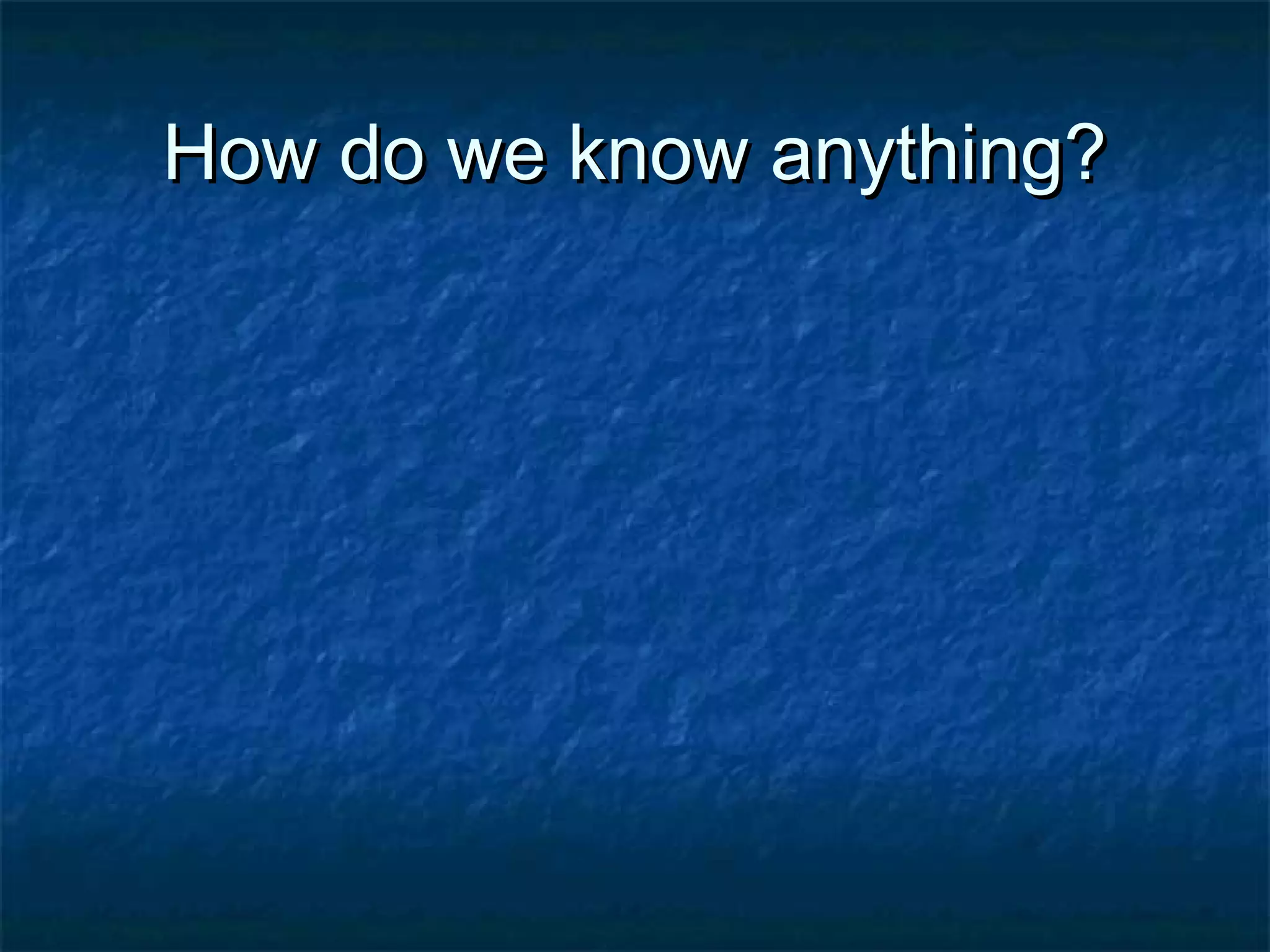 How do we know anything?How do we know anything?
 