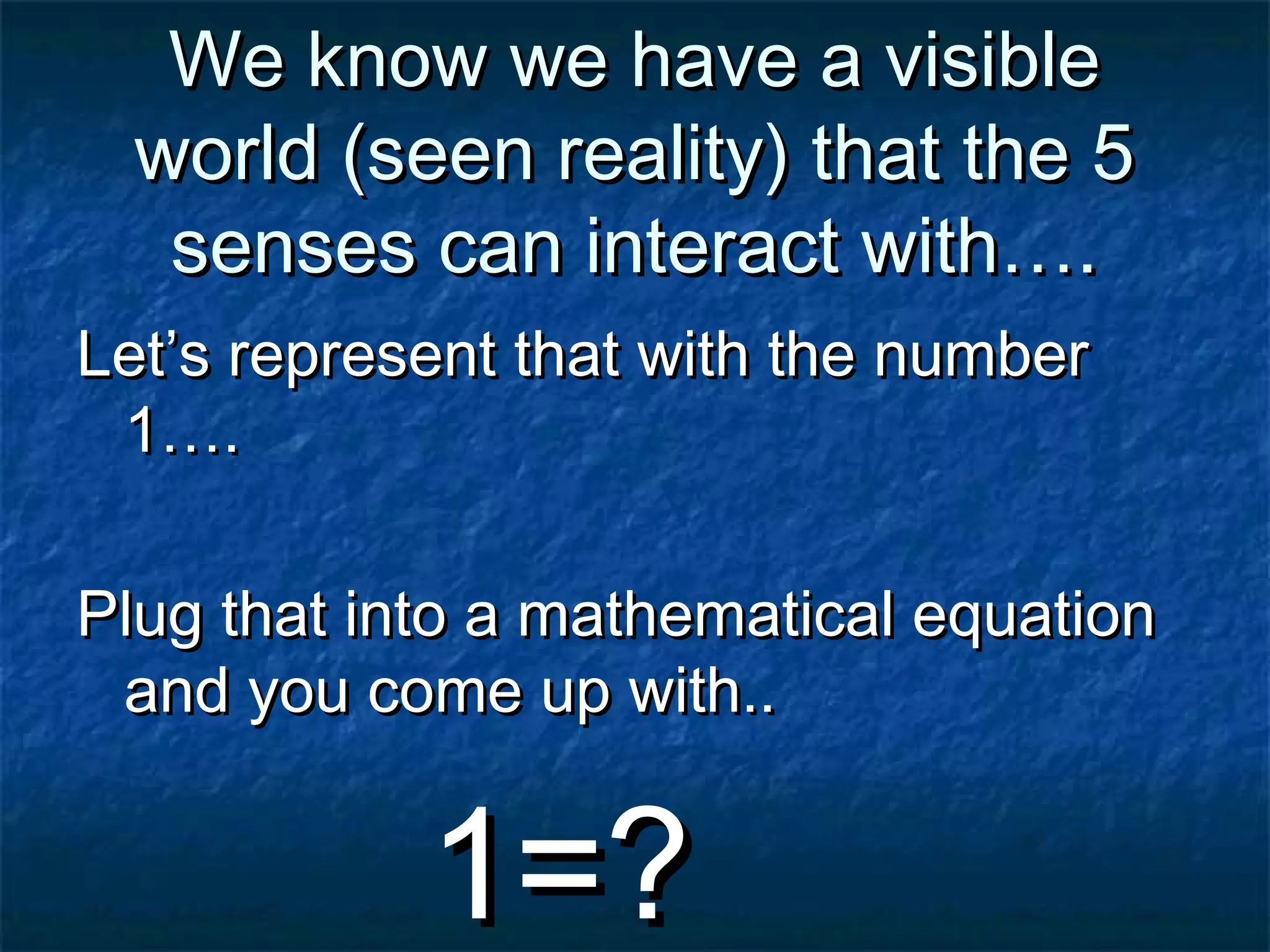 We know we have a visibleWe know we have a visible
world (seen reality) that the 5world (seen reality) that the 5
senses can interact with….senses can interact with….
Let’s represent that with the numberLet’s represent that with the number
1….1….
Plug that into a mathematical equationPlug that into a mathematical equation
and you come up with..and you come up with..
1=?1=?
 