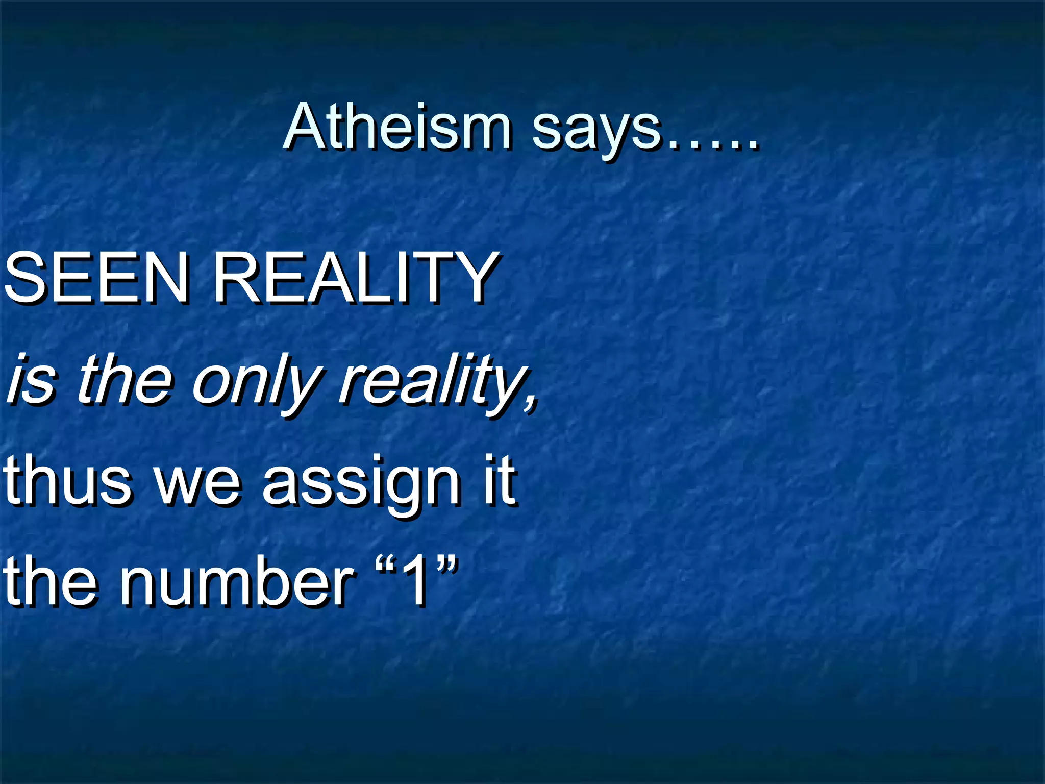 Atheism says…..Atheism says…..
SEEN REALITYSEEN REALITY
is the only reality,is the only reality,
thus we assign itthus we assign it
the number “1”the number “1”
 